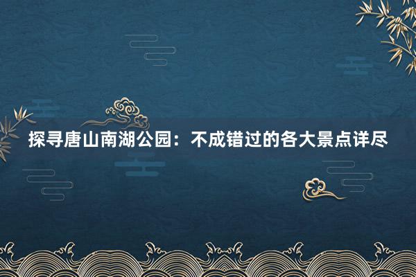 探寻唐山南湖公园：不成错过的各大景点详尽