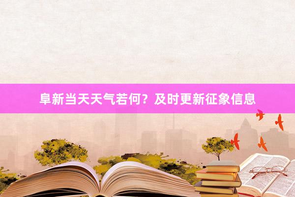 阜新当天天气若何？及时更新征象信息